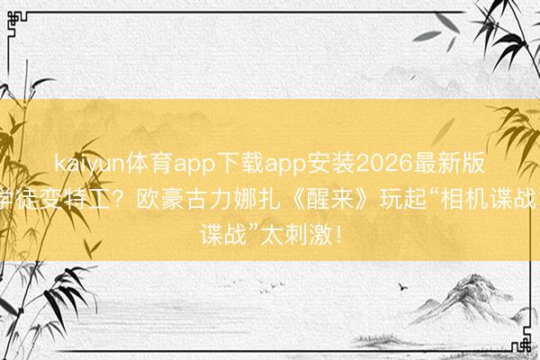 kaiyun体育app下载app安装2026最新版 摄影馆学徒变特工？欧豪古力娜扎《醒来》玩起“相机谍战”太刺激！