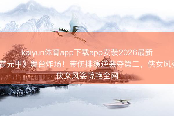 kaiyun体育app下载app安装2026最新版 张月《霍元甲》舞台炸场！带伤排演逆袭夺第二，侠女风姿惊艳全网