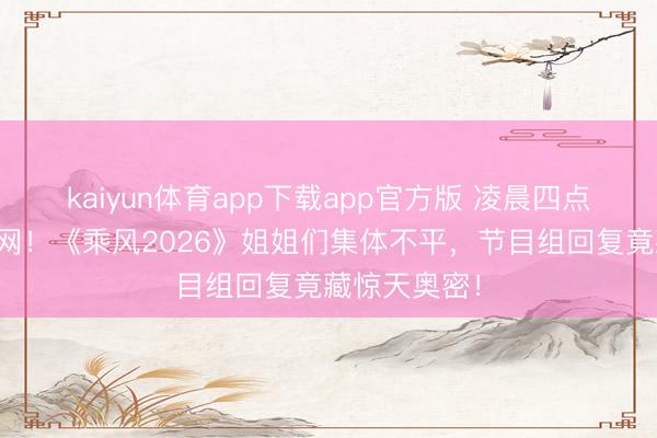 kaiyun体育app下载app官方版 凌晨四点罢录引爆全网！《乘风2026》姐姐们集体不平，节目组回复竟藏惊天奥密！