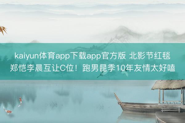 kaiyun体育app下载app官方版 北影节红毯郑恺李晨互让C位！跑男昆季10年友情太好嗑