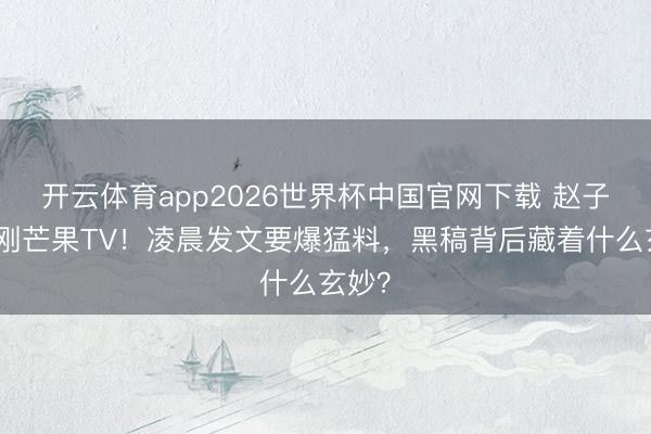 开云体育app2026世界杯中国官网下载 赵子琪硬刚芒果TV！凌晨发文要爆猛料，黑稿背后藏着什么玄妙？