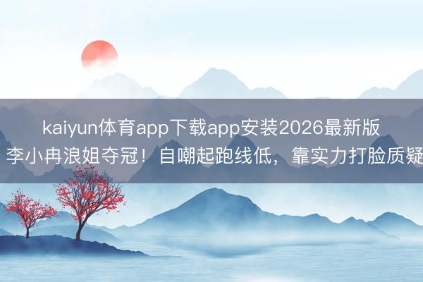 kaiyun体育app下载app安装2026最新版 李小冉浪姐夺冠！自嘲起跑线低，靠实力打脸质疑