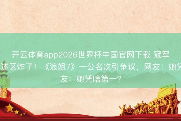 开云体育app2026世界杯中国官网下载 冠军曾沛慈评述区炸了！《浪姐7》一公名次引争议，网友：她凭啥第一？