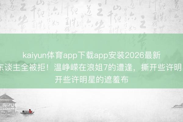 kaiyun体育app下载app安装2026最新版 五次选东谈主全被拒！温峥嵘在浪姐7的遭逢，撕开些许明星的遮羞布