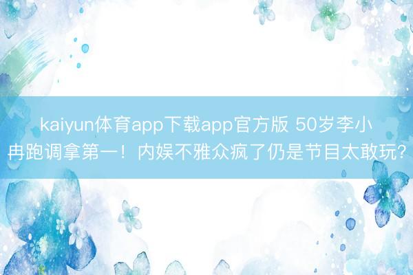 kaiyun体育app下载app官方版 50岁李小冉跑调拿第一！内娱不雅众疯了仍是节目太敢玩？