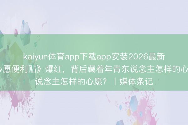 kaiyun体育app下载app安装2026最新版 “翻车”的《心愿便利贴》爆红，背后藏着年青东说念主怎样的心愿？丨媒体条记