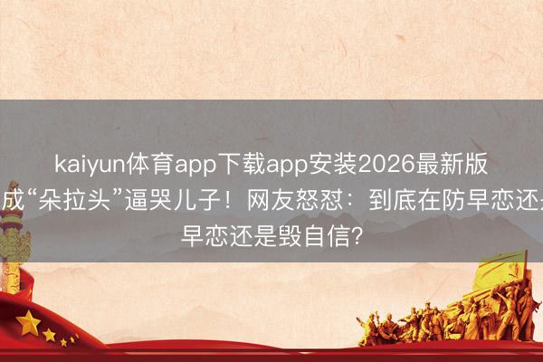 kaiyun体育app下载app安装2026最新版 防早恋剪成“朵拉头”逼哭儿子！网友怒怼：到底在防早恋还是毁自信？