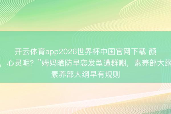 开云体育app2026世界杯中国官网下载 颜值安全了，心灵呢？”姆妈晒防早恋发型遭群嘲，素养部大纲早有规则