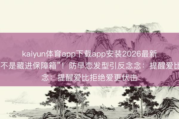 kaiyun体育app下载app安装2026最新版 果然的保护不是藏进保障箱”！防早恋发型引反念念：提醒爱比拒绝爱更伏击