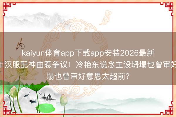 kaiyun体育app下载app安装2026最新版 张予曦跨年汉服配神曲惹争议！冷艳东说念主设坍塌也曾审好意思太超前？
