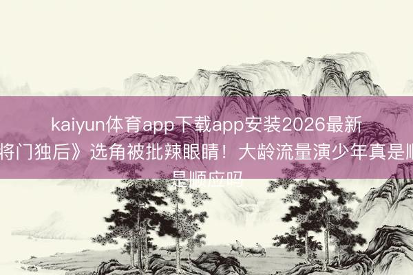 kaiyun体育app下载app安装2026最新版 《将门独后》选角被批辣眼睛！大龄流量演少年真是顺应吗
