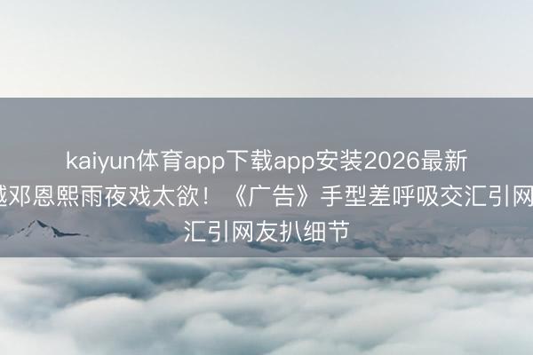 kaiyun体育app下载app安装2026最新版 王星越邓恩熙雨夜戏太欲！《广告》手型差呼吸交汇引网友扒细节