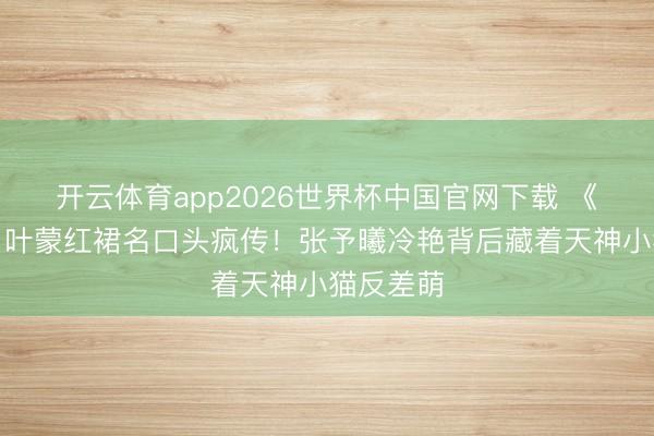 开云体育app2026世界杯中国官网下载 《深情眼》叶蒙红裙名口头疯传！张予曦冷艳背后藏着天神小猫反差萌