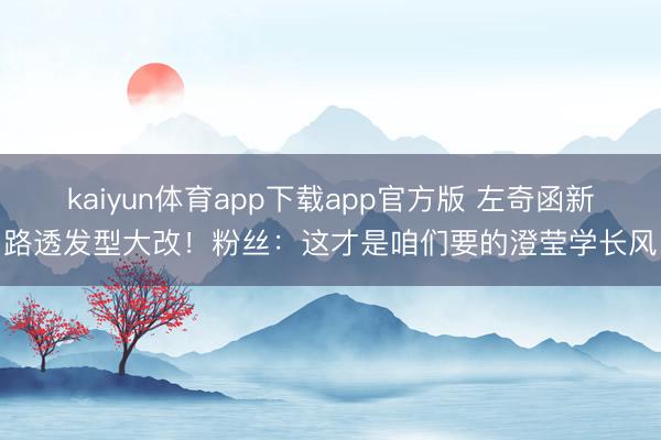 kaiyun体育app下载app官方版 左奇函新路透发型大改
