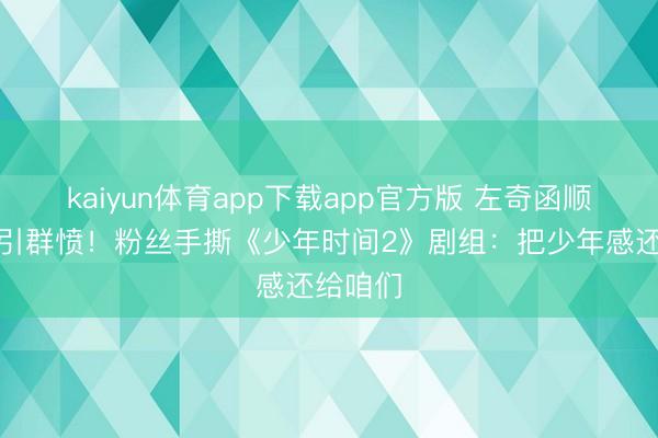 kaiyun体育app下载app官方版 左奇函顺服发缝引群愤!粉丝手撕《少年时间2》剧组:把少年感还给咱们