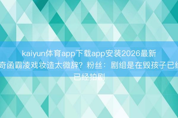 kaiyun体育app下载app安装2026最新版 左奇函霸凌戏妆造太微辞？粉丝：剧组是在毁孩子已经拍剧