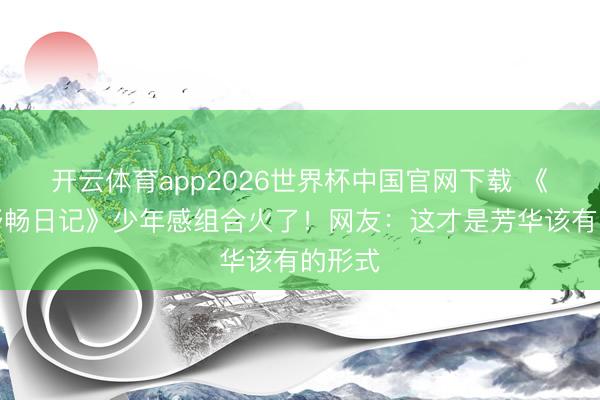 开云体育app2026世界杯中国官网下载 《海岛舒畅日记》少年感组合火了！网友：这才是芳华该有的形式