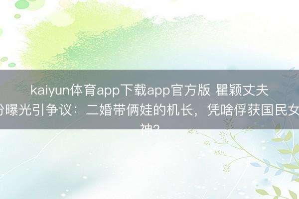 kaiyun体育app下载app官方版 瞿颖丈夫身份曝光引争议：二婚带俩娃的机长，凭啥俘获国民女神？