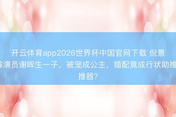 开云体育app2026世界杯中国官网下载 倪景阳嫁演员谢晖生一子，被宠成公主，婚配竟成行状助推器？