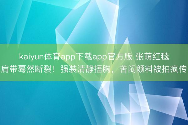 kaiyun体育app下载app官方版 张萌红毯肩带蓦然断裂！强装清静捂胸，苦闷颜料被拍疯传