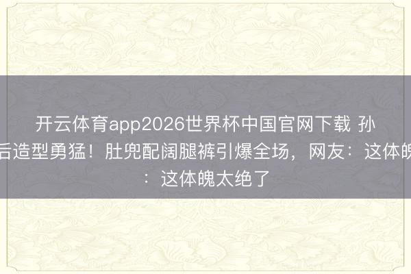 开云体育app2026世界杯中国官网下载 孙怡鉴别后造型勇猛！肚兜配阔腿裤引爆全场，网友：这体魄太绝了