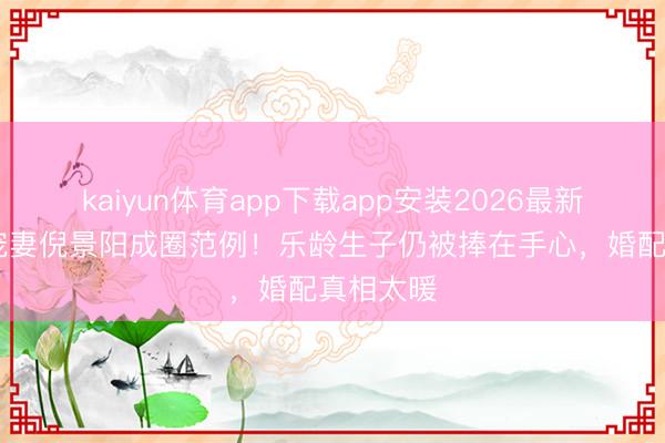 kaiyun体育app下载app安装2026最新版 谢晖宠妻倪景阳成圈范例！乐龄生子仍被捧在手心，婚配真相太暖