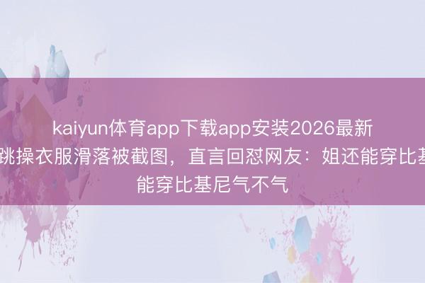 kaiyun体育app下载app安装2026最新版 钟丽缇跳操衣服滑落被截图，直言回怼网友：姐还能穿比基尼气不气