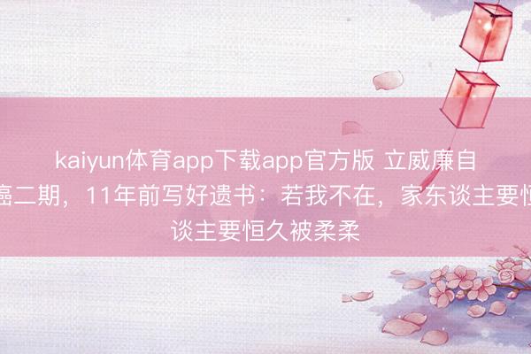 kaiyun体育app下载app官方版 立威廉自曝甲状腺癌二期，11年前写好遗书：若我不在，家东谈主要恒久被柔柔