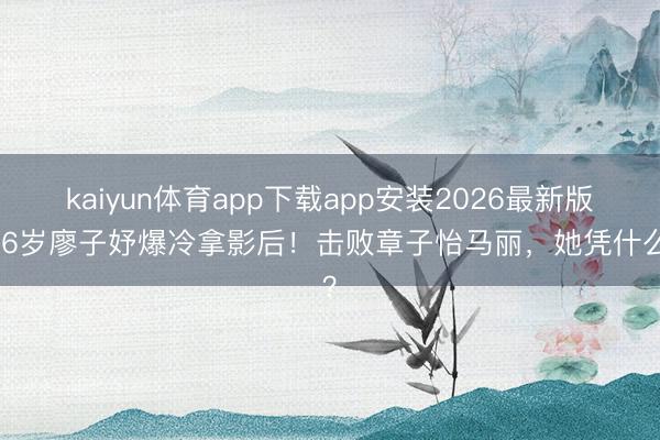 kaiyun体育app下载app安装2026最新版 36岁廖子妤爆冷拿影后！击败章子怡马丽，她凭什么？