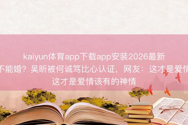 kaiyun体育app下载app安装2026最新版 相恋7年不能婚？吴昕被何诚笃比心认证，网友：这才是爱情该有的神情