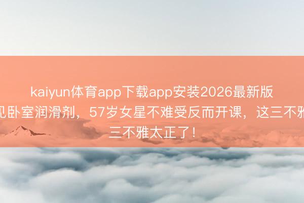 kaiyun体育app下载app安装2026最新版 孩子撞见卧室润滑剂，57岁女星不难受反而开课，这三不雅太正了！