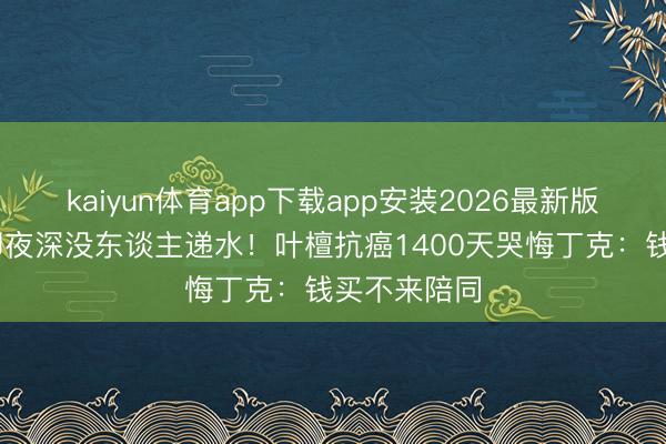 kaiyun体育app下载app安装2026最新版 身家过亿却夜深没东谈主递水！叶檀抗癌1400天哭悔丁克：钱买不来陪同