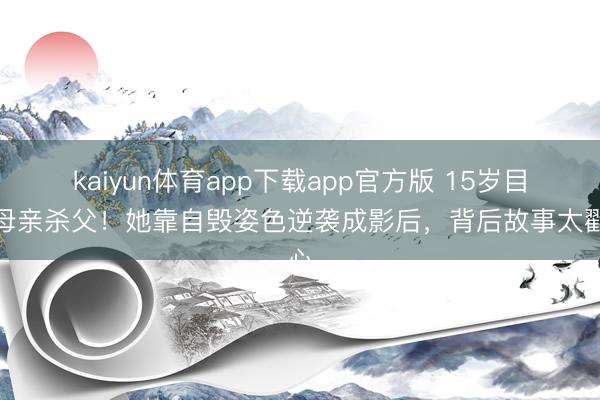 kaiyun体育app下载app官方版 15岁目睹母亲杀父！她靠自毁姿色逆袭成影后，背后故事太戳心