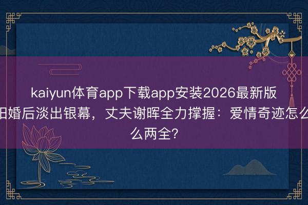 kaiyun体育app下载app安装2026最新版 倪景阳婚后淡出银幕，丈夫谢晖全力撑握：爱情奇迹怎么两全？