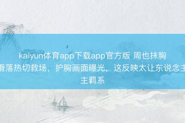 kaiyun体育app下载app官方版 周也抹胸征服滑落热切救场，护胸画面曝光，这反映太让东说念主羁系