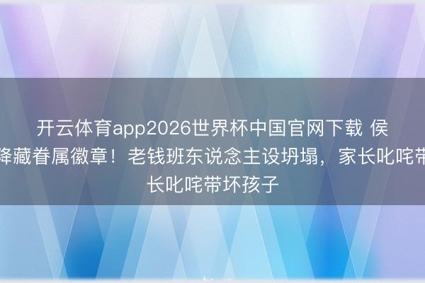 开云体育app2026世界杯中国官网下载 侯绿萝投降藏眷属徽章！老钱班东说念主设坍塌，家长叱咤带坏孩子