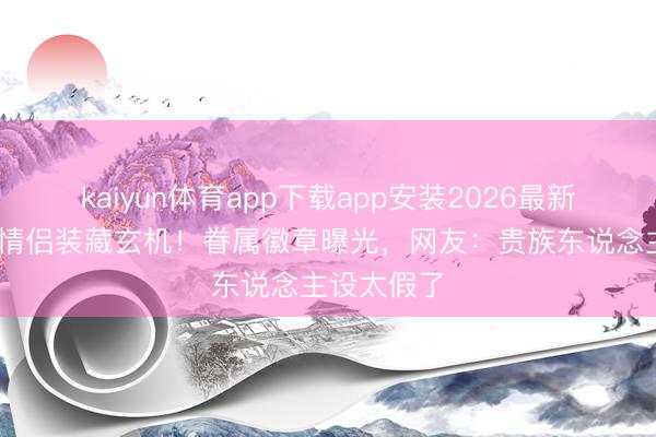 kaiyun体育app下载app安装2026最新版 侯绿萝情侣装藏玄机！眷属徽章曝光，网友：贵族东说念主设太假了