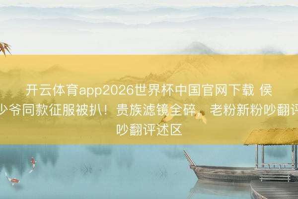 开云体育app2026世界杯中国官网下载 侯绿萝少爷同款征服被扒！贵族滤镜全碎，老粉新粉吵翻评述区