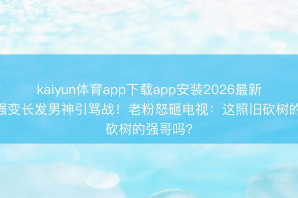 kaiyun体育app下载app安装2026最新版 秃顶强变长发男神引骂战！老粉怒砸电视：这照旧砍树的强哥吗？