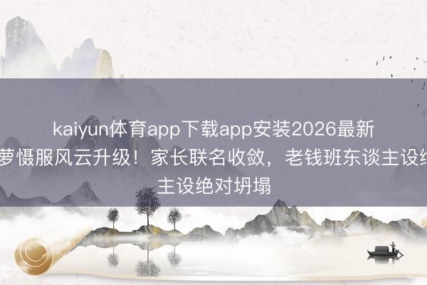 kaiyun体育app下载app安装2026最新版 侯绿萝慑服风云升级！家长联名收敛，老钱班东谈主设绝对坍塌