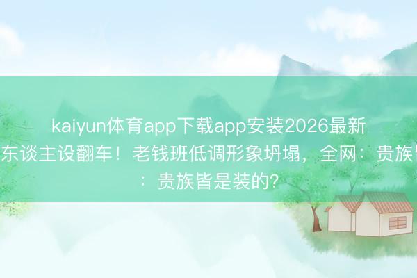 kaiyun体育app下载app安装2026最新版 侯绿萝东谈主设翻车！老钱班低调形象坍塌，全网：贵族皆是装的？