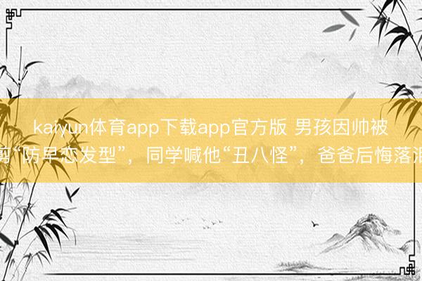kaiyun体育app下载app官方版 男孩因帅被剪“防早恋发型”，同学喊他“丑八怪”，爸爸后悔落泪