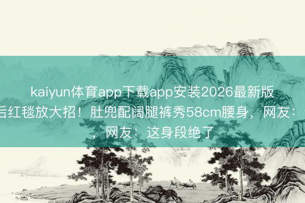 kaiyun体育app下载app安装2026最新版 孙怡仳离后红毯放大招！肚兜配阔腿裤秀58cm腰身，网友：这身段绝了