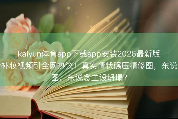 kaiyun体育app下载app安装2026最新版 关晓彤10秒补妆视频引全网热议！真实情状碾压精修图，东说念主设坍塌？