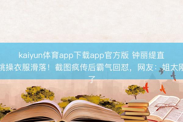 kaiyun体育app下载app官方版 钟丽缇直播跳操衣服滑落！截图疯传后霸气回怼，网友：姐太刚了