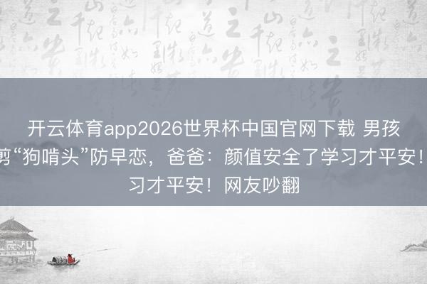 开云体育app2026世界杯中国官网下载 男孩因太帅被剪“狗啃头”防早恋，爸爸：颜值安全了学习才平安！网友吵翻