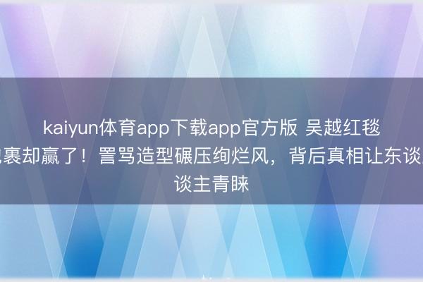 kaiyun体育app下载app官方版 吴越红毯全身包裹却赢了！詈骂造型碾压绚烂风，背后真相让东谈主青睐