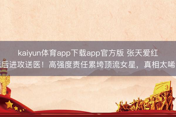 kaiyun体育app下载app官方版 张天爱红毯后进攻送医！高强度责任累垮顶流女星，真相太唏嘘