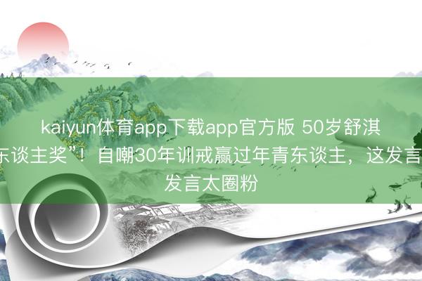 kaiyun体育app下载app官方版 50岁舒淇拿“新东谈主奖”！自嘲30年训戒赢过年青东谈主，这发言太圈粉