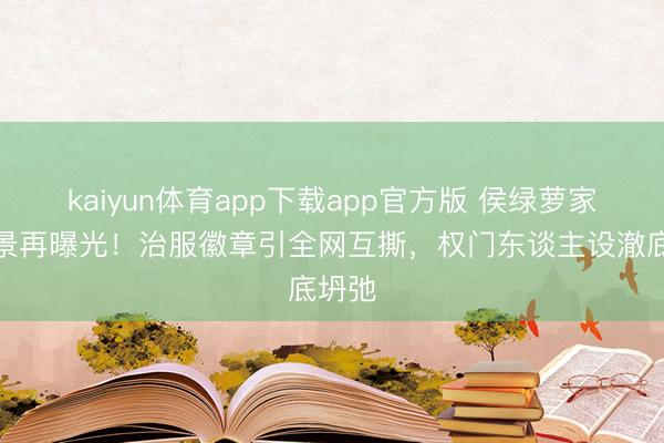 kaiyun体育app下载app官方版 侯绿萝家眷配景再曝光！治服徽章引全网互撕，权门东谈主设澈底坍弛